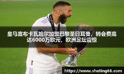 皇马宣布卡瓦哈尔加盟巴黎圣日耳曼，转会费高达6000万欧元，欧洲足坛震惊
