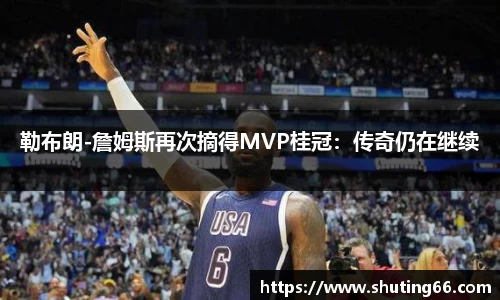 勒布朗-詹姆斯再次摘得MVP桂冠：传奇仍在继续