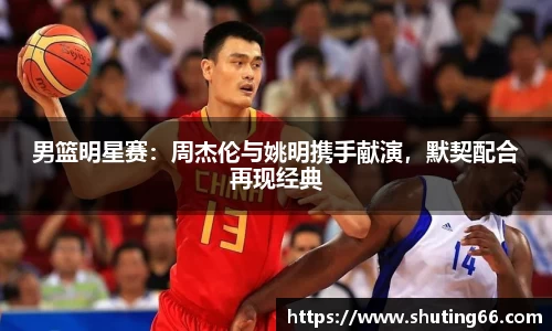 男篮明星赛：周杰伦与姚明携手献演，默契配合再现经典