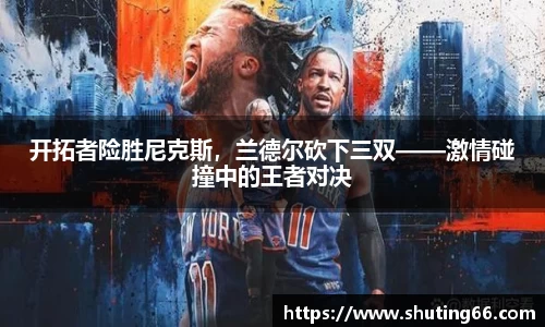 开拓者险胜尼克斯，兰德尔砍下三双——激情碰撞中的王者对决