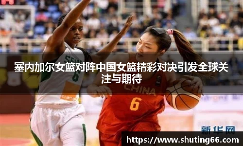 塞内加尔女篮对阵中国女篮精彩对决引发全球关注与期待