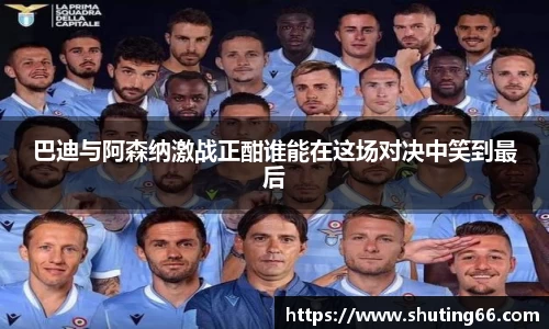 巴迪与阿森纳激战正酣谁能在这场对决中笑到最后