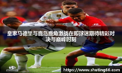 皇家马德里与鹿岛鹿角激战在即球迷期待精彩对决与巅峰时刻