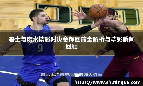 骑士与魔术精彩对决赛程回放全解析与精彩瞬间回顾