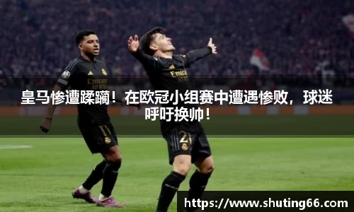 皇马惨遭蹂躏！在欧冠小组赛中遭遇惨败，球迷呼吁换帅！