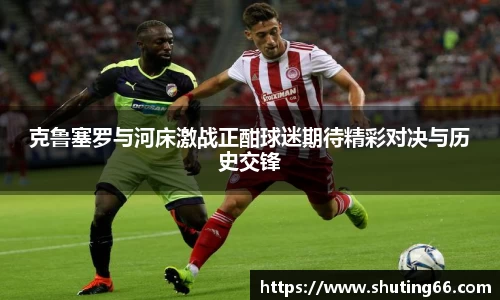 克鲁塞罗与河床激战正酣球迷期待精彩对决与历史交锋