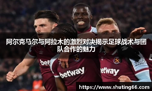 阿尔克马尔与阿拉木的激烈对决揭示足球战术与团队合作的魅力