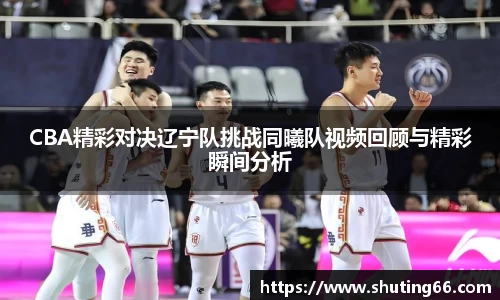 CBA精彩对决辽宁队挑战同曦队视频回顾与精彩瞬间分析