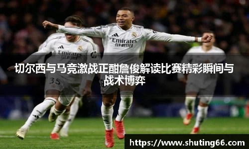 切尔西与马竞激战正酣詹俊解读比赛精彩瞬间与战术博弈