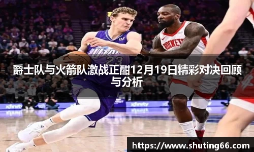 爵士队与火箭队激战正酣12月19日精彩对决回顾与分析