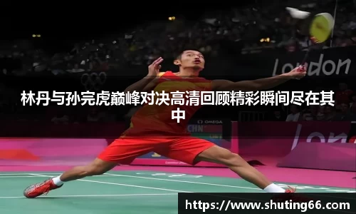 林丹与孙完虎巅峰对决高清回顾精彩瞬间尽在其中