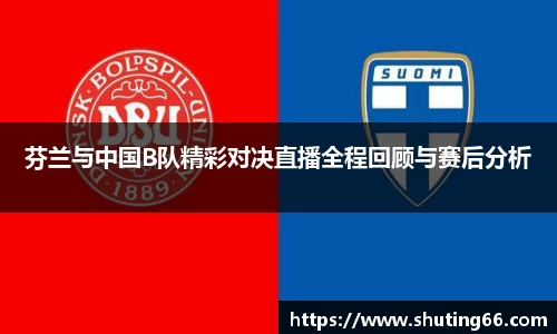 芬兰与中国B队精彩对决直播全程回顾与赛后分析