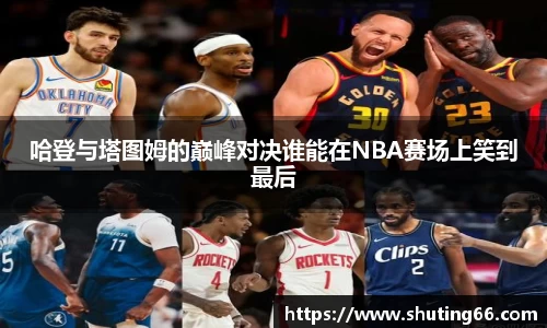 哈登与塔图姆的巅峰对决谁能在NBA赛场上笑到最后