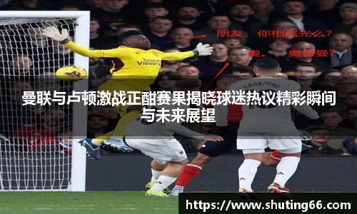 曼联与卢顿激战正酣赛果揭晓球迷热议精彩瞬间与未来展望