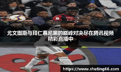 尤文图斯与拜仁慕尼黑的巅峰对决尽在腾讯视频精彩直播中
