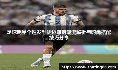 足球明星个性发型侧边雕刻潮流解析与时尚搭配技巧分享