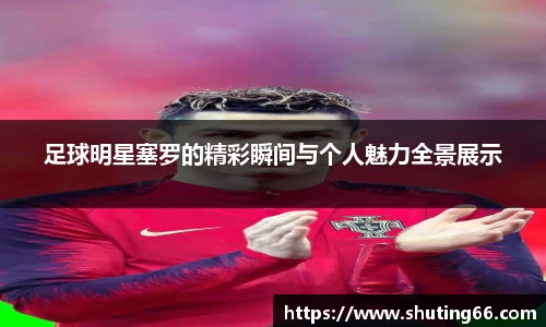 足球明星塞罗的精彩瞬间与个人魅力全景展示