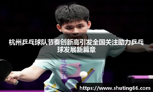 杭州乒乓球队节奏创新高引发全国关注助力乒乓球发展新篇章