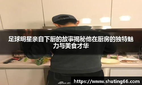 足球明星亲自下厨的故事揭秘他在厨房的独特魅力与美食才华