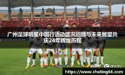 广州足球明星中国行活动盛况回顾与未来展望共庆24年辉煌历程