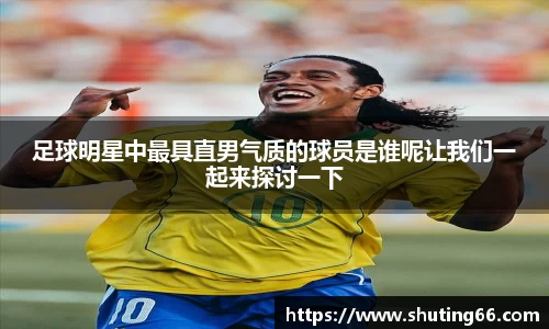 足球明星中最具直男气质的球员是谁呢让我们一起来探讨一下