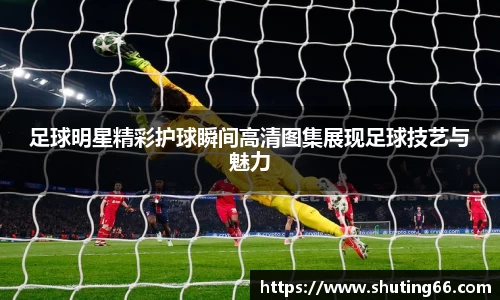 足球明星精彩护球瞬间高清图集展现足球技艺与魅力